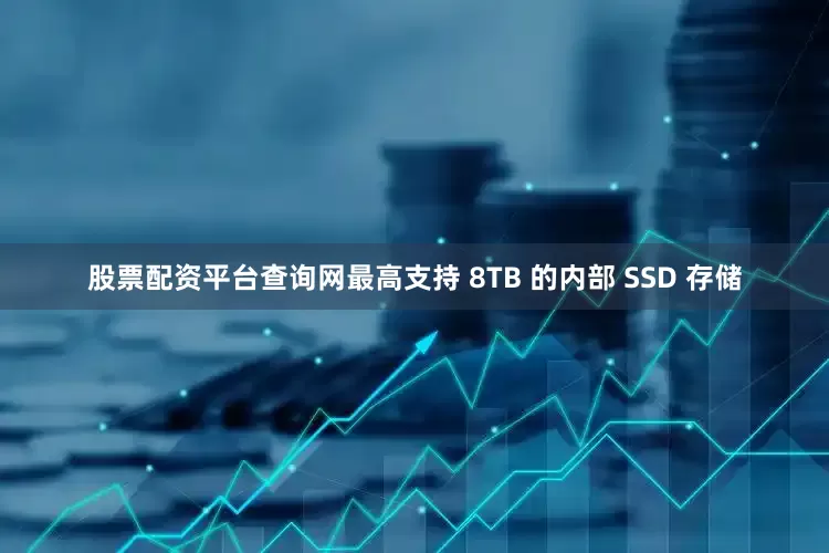 股票配资平台查询网最高支持 8TB 的内部 SSD 存储