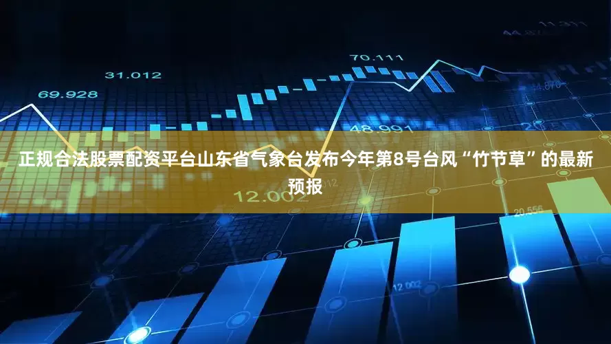 正规合法股票配资平台山东省气象台发布今年第8号台风“竹节草”的最新预报
