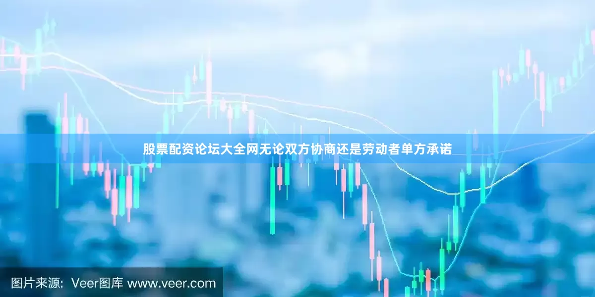 股票配资论坛大全网无论双方协商还是劳动者单方承诺