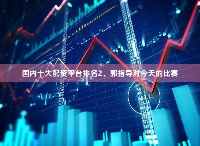 国内十大配资平台排名2、郭指导对今天的比赛