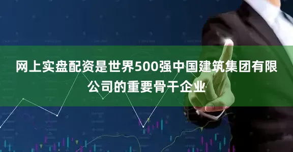 网上实盘配资是世界500强中国建筑集团有限公司的重要骨干企业