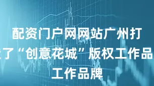 配资门户网网站广州打造了“创意花城”版权工作品牌