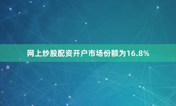 网上炒股配资开户市场份额为16.8%