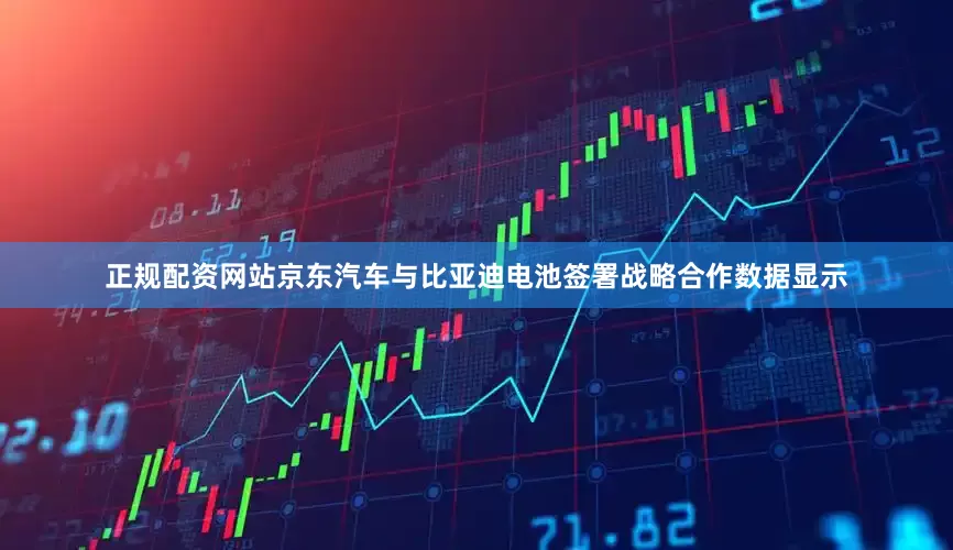 正规配资网站京东汽车与比亚迪电池签署战略合作　　数据显示